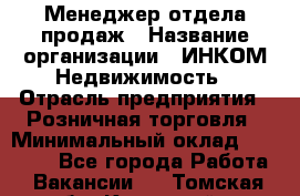 Менеджер отдела продаж › Название организации ­ ИНКОМ-Недвижимость › Отрасль предприятия ­ Розничная торговля › Минимальный оклад ­ 60 000 - Все города Работа » Вакансии   . Томская обл.,Кедровый г.